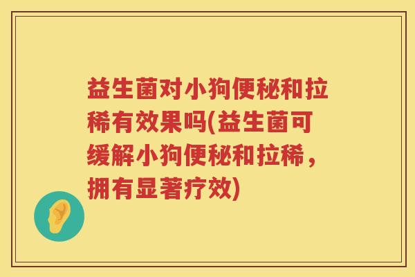 益生菌对小狗便秘和拉稀有效果吗(益生菌可缓解小狗便秘和拉稀，拥有显著疗效)