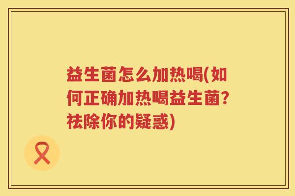 益生菌怎么加热喝(如何正确加热喝益生菌？祛除你的疑惑)
