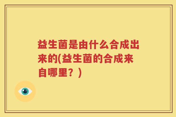 益生菌是由什么合成出来的(益生菌的合成来自哪里？)