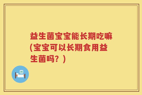 益生菌宝宝能长期吃嘛(宝宝可以长期食用益生菌吗？)