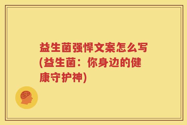 益生菌强悍文案怎么写(益生菌：你身边的健康守护神)