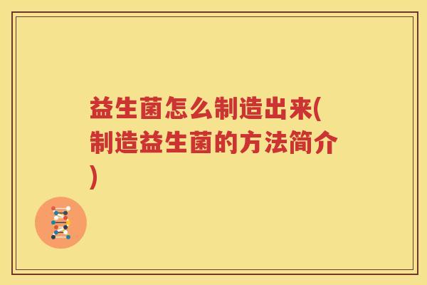益生菌怎么制造出来(制造益生菌的方法简介)