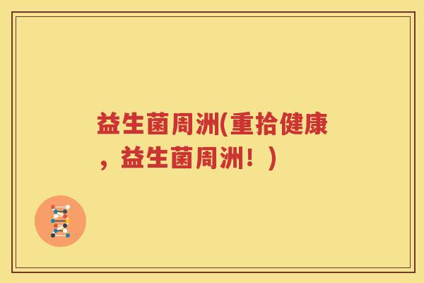 益生菌周洲(重拾健康，益生菌周洲！)
