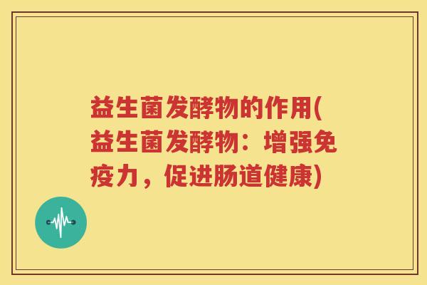 益生菌发酵物的作用(益生菌发酵物：增强免疫力，促进肠道健康)