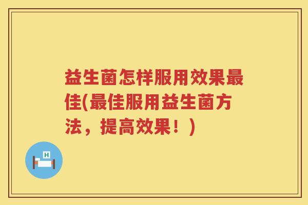 益生菌怎样服用效果最佳(最佳服用益生菌方法，提高效果！)