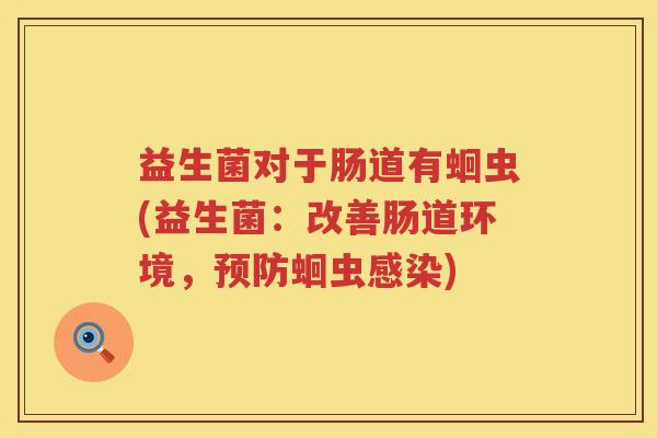 益生菌对于肠道有蛔虫(益生菌：改善肠道环境，预防蛔虫感染)