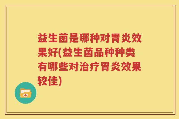 益生菌是哪种对胃炎效果好(益生菌品种种类有哪些对治疗胃炎效果较佳)