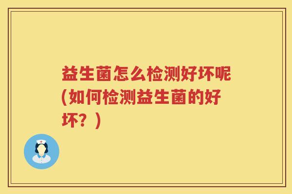 益生菌怎么检测好坏呢(如何检测益生菌的好坏？)