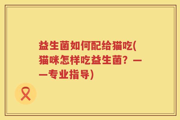 益生菌如何配给猫吃(猫咪怎样吃益生菌？——专业指导)
