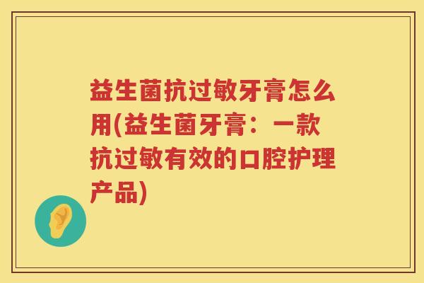 益生菌抗过敏牙膏怎么用(益生菌牙膏：一款抗过敏有效的口腔护理产品)