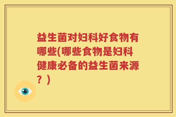 益生菌对妇科好食物有哪些(哪些食物是妇科健康必备的益生菌来源？)