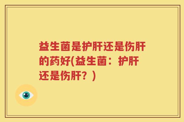 益生菌是护肝还是伤肝的药好(益生菌：护肝还是伤肝？)