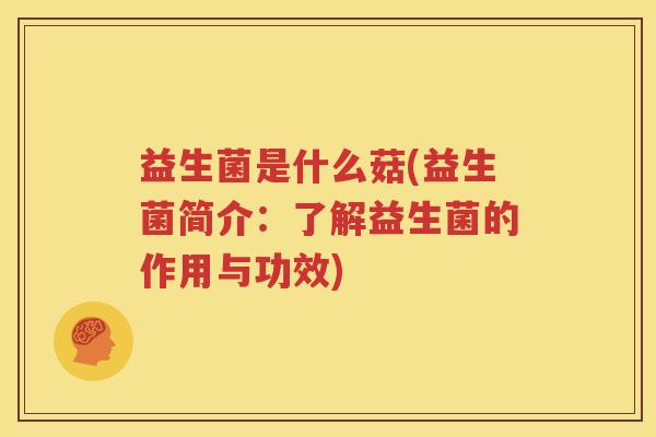 益生菌是什么菇(益生菌简介：了解益生菌的作用与功效)