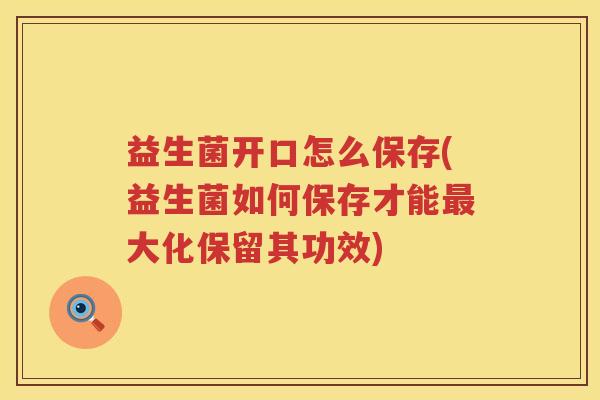 益生菌开口怎么保存(益生菌如何保存才能最大化保留其功效)