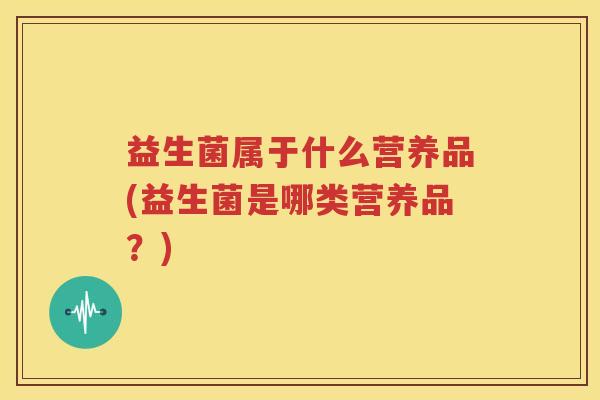 益生菌属于什么营养品(益生菌是哪类营养品？)
