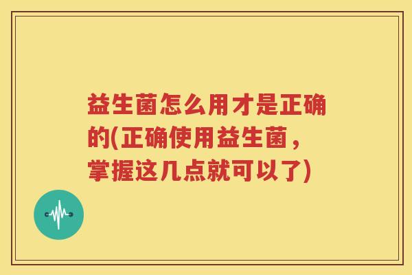 益生菌怎么用才是正确的(正确使用益生菌，掌握这几点就可以了)