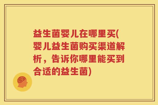 益生菌婴儿在哪里买(婴儿益生菌购买渠道解析，告诉你哪里能买到合适的益生菌)