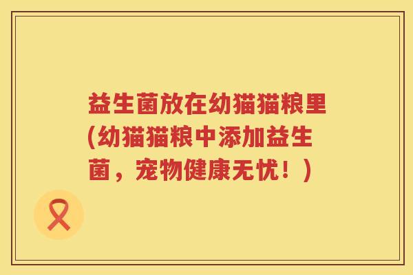 益生菌放在幼猫猫粮里(幼猫猫粮中添加益生菌，宠物健康无忧！)