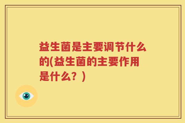益生菌是主要调节什么的(益生菌的主要作用是什么？)