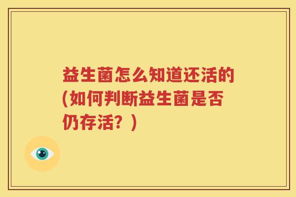 益生菌怎么知道还活的(如何判断益生菌是否仍存活？)