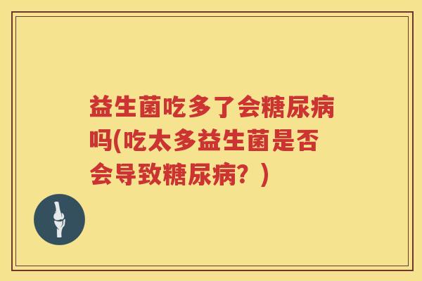 益生菌吃多了会糖尿病吗(吃太多益生菌是否会导致糖尿病？)