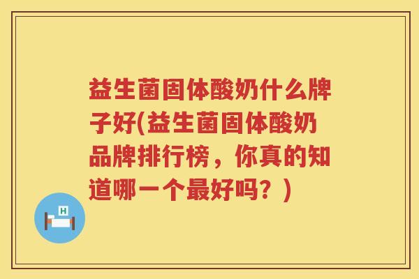 益生菌固体酸奶什么牌子好(益生菌固体酸奶品牌排行榜，你真的知道哪一个最好吗？)