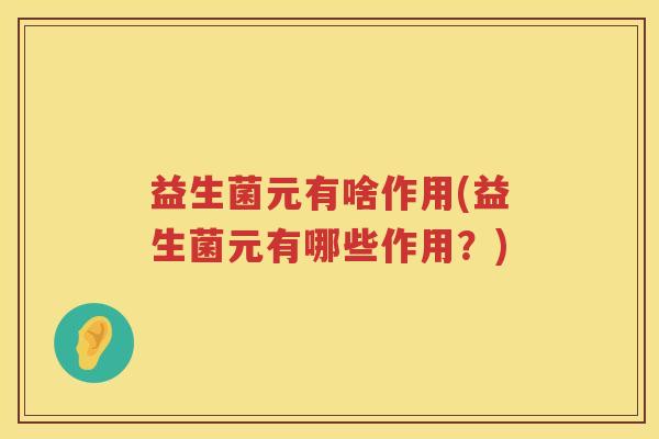 益生菌元有啥作用(益生菌元有哪些作用？)