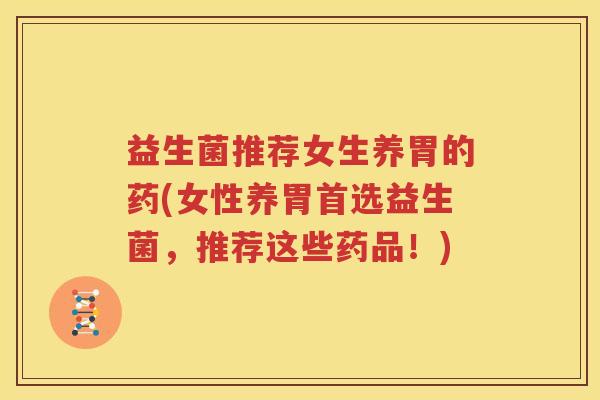 益生菌推荐女生养胃的药(女性养胃首选益生菌，推荐这些药品！)