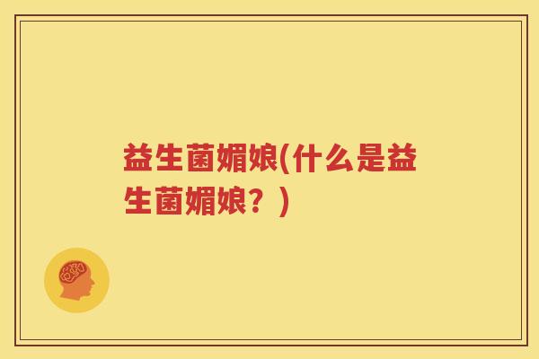 益生菌媚娘(什么是益生菌媚娘？)