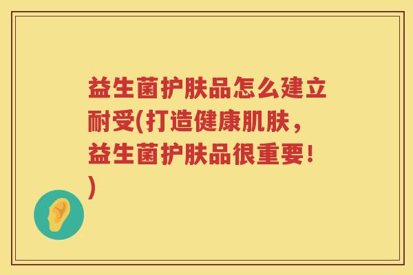 益生菌护肤品怎么建立耐受(打造健康肌肤，益生菌护肤品很重要！)