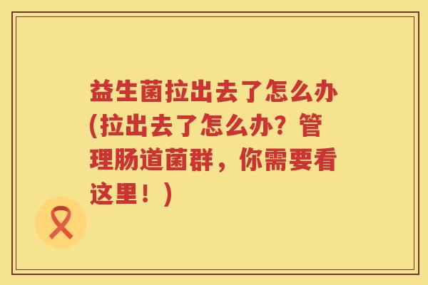 益生菌拉出去了怎么办(拉出去了怎么办？管理肠道菌群，你需要看这里！)