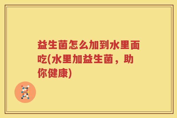 益生菌怎么加到水里面吃(水里加益生菌，助你健康)