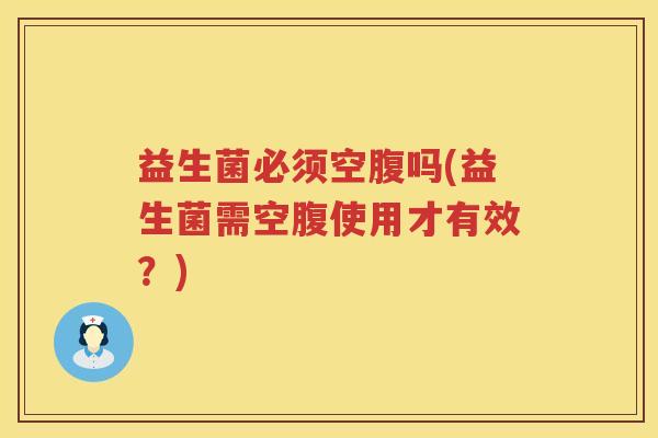 益生菌必须空腹吗(益生菌需空腹使用才有效？)