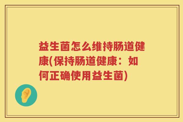 益生菌怎么维持肠道健康(保持肠道健康：如何正确使用益生菌)