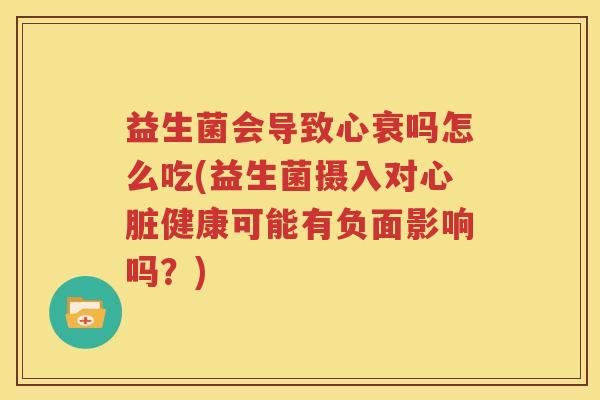 益生菌会导致心衰吗怎么吃(益生菌摄入对心脏健康可能有负面影响吗？)