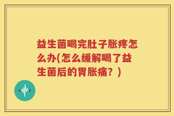 益生菌喝完肚子胀疼怎么办(怎么缓解喝了益生菌后的胃胀痛？)
