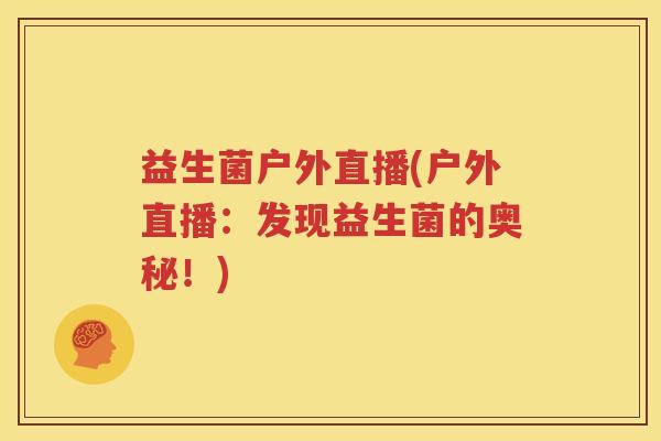 益生菌户外直播(户外直播：发现益生菌的奥秘！)
