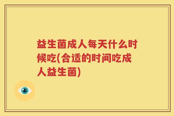益生菌成人每天什么时候吃(合适的时间吃成人益生菌)
