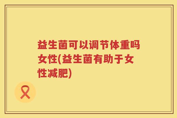 益生菌可以调节体重吗女性(益生菌有助于女性减肥)