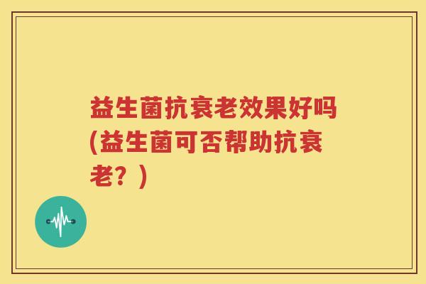 益生菌抗衰老效果好吗(益生菌可否帮助抗衰老？)