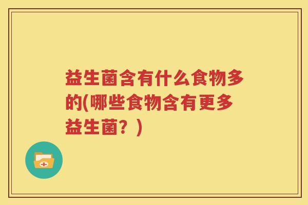 益生菌含有什么食物多的(哪些食物含有更多益生菌？)