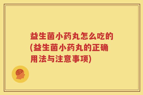 益生菌小药丸怎么吃的(益生菌小药丸的正确用法与注意事项)