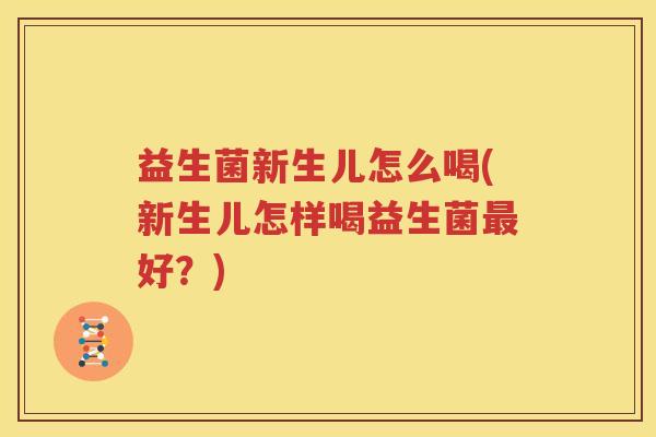 益生菌新生儿怎么喝(新生儿怎样喝益生菌最好？)
