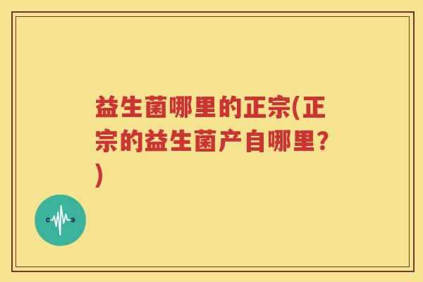 益生菌哪里的正宗(正宗的益生菌产自哪里？)