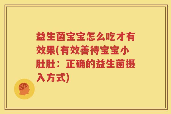 益生菌宝宝怎么吃才有效果(有效善待宝宝小肚肚：正确的益生菌摄入方式)