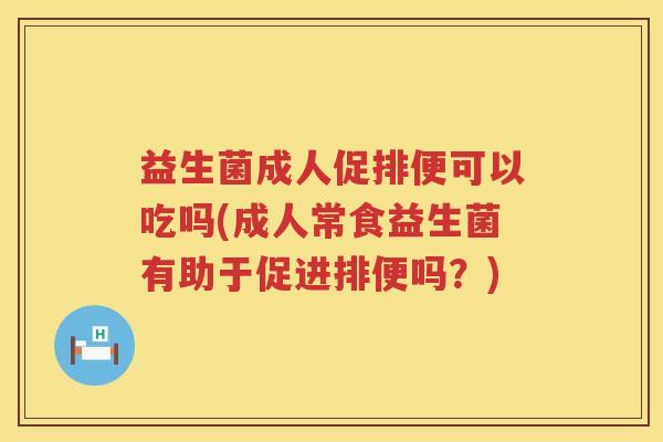 益生菌成人促排便可以吃吗(成人常食益生菌有助于促进排便吗？)
