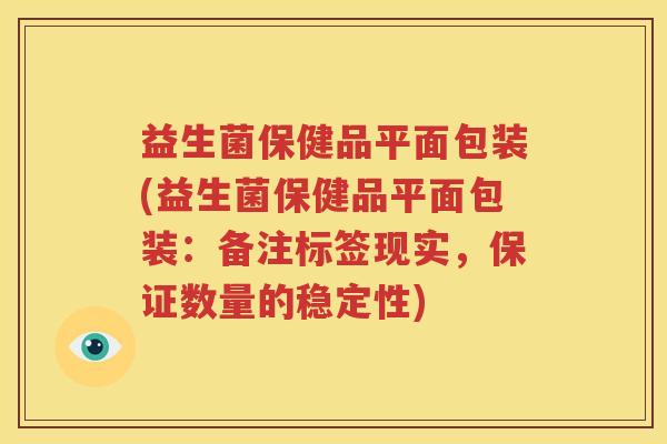 益生菌保健品平面包装(益生菌保健品平面包装：备注标签现实，保证数量的稳定性)