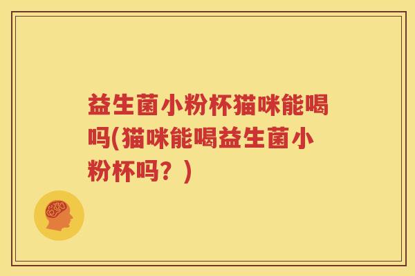 益生菌小粉杯猫咪能喝吗(猫咪能喝益生菌小粉杯吗？)