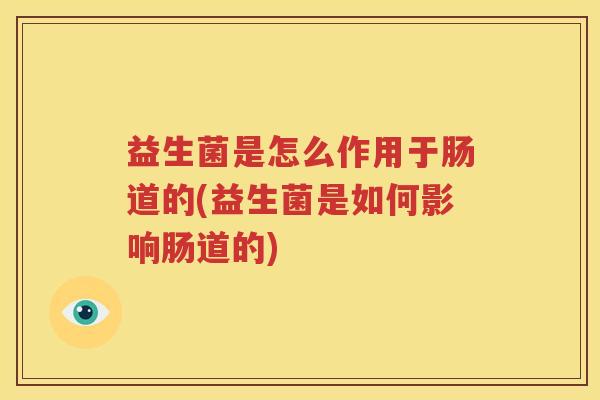 益生菌是怎么作用于肠道的(益生菌是如何影响肠道的)