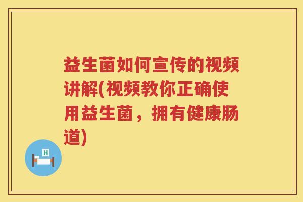 益生菌如何宣传的视频讲解(视频教你正确使用益生菌，拥有健康肠道)